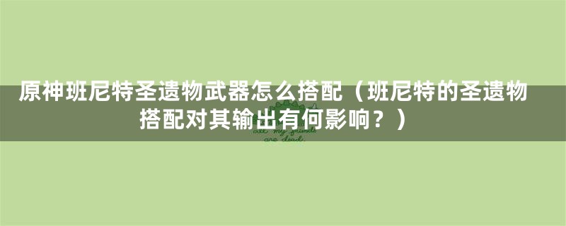 原神班尼特圣遗物武器怎么搭配（班尼特的圣遗物搭配对其输出有何影响？）