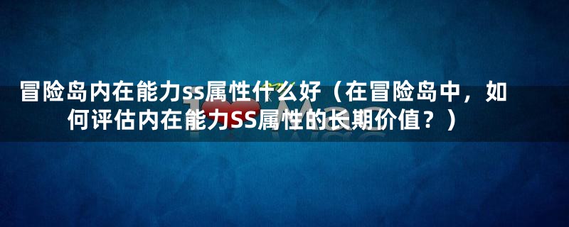 冒险岛内在能力ss属性什么好（在冒险岛中，如何评估内在能力SS属性的长期价值？）