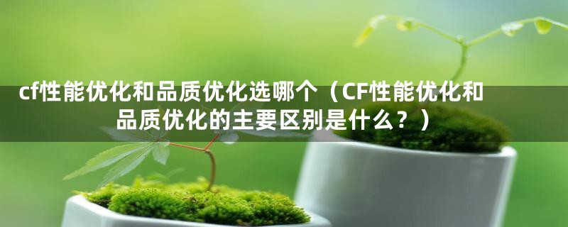 cf性能优化和品质优化选哪个（CF性能优化和品质优化的主要区别是什么？）