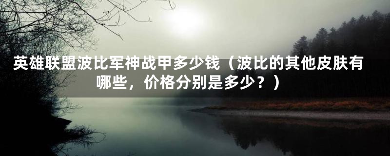 英雄联盟波比军神战甲多少钱（波比的其他皮肤有哪些，价格分别是多少？）