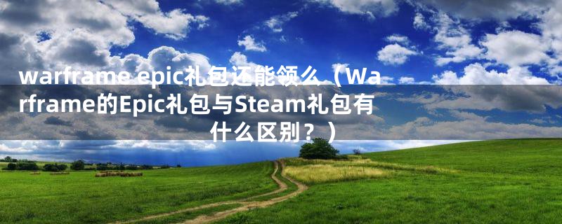 warframe epic礼包还能领么（Warframe的Epic礼包与Steam礼包有什么区别？）