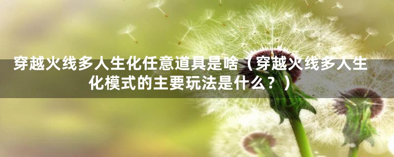 穿越火线多人生化任意道具是啥（穿越火线多人生化模式的主要玩法是什么？）