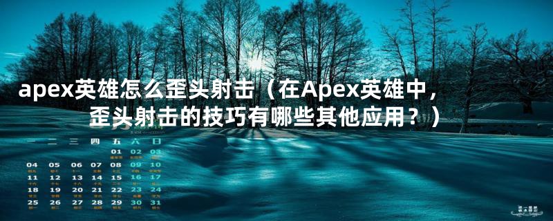 apex英雄怎么歪头射击（在Apex英雄中，歪头射击的技巧有哪些其他应用？）