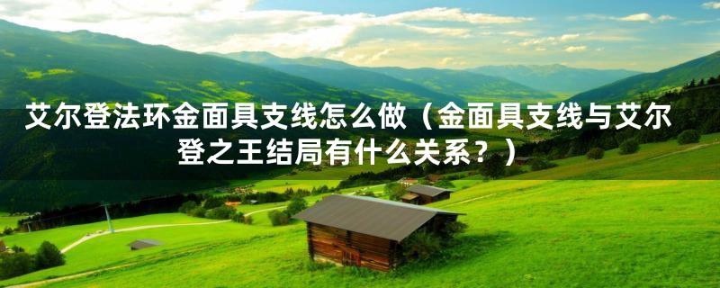 艾尔登法环金面具支线怎么做（金面具支线与艾尔登之王结局有什么关系？）