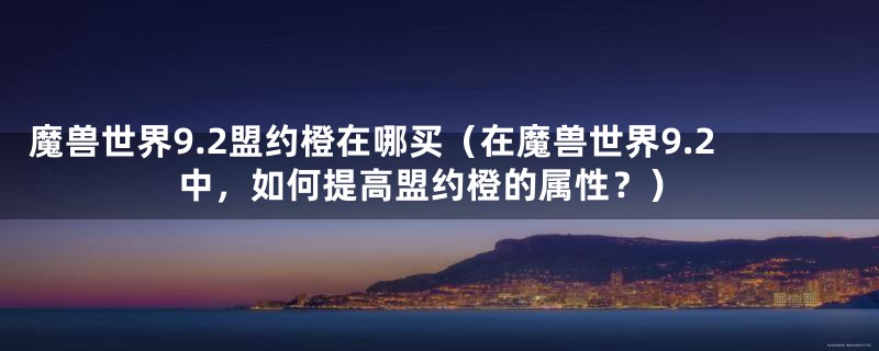 魔兽世界9.2盟约橙在哪买（在魔兽世界9.2中，如何提高盟约橙的属性？）