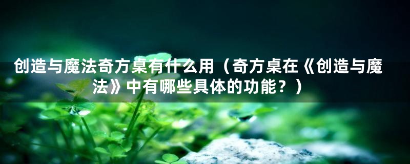 创造与魔法奇方桌有什么用（奇方桌在《创造与魔法》中有哪些具体的功能？）