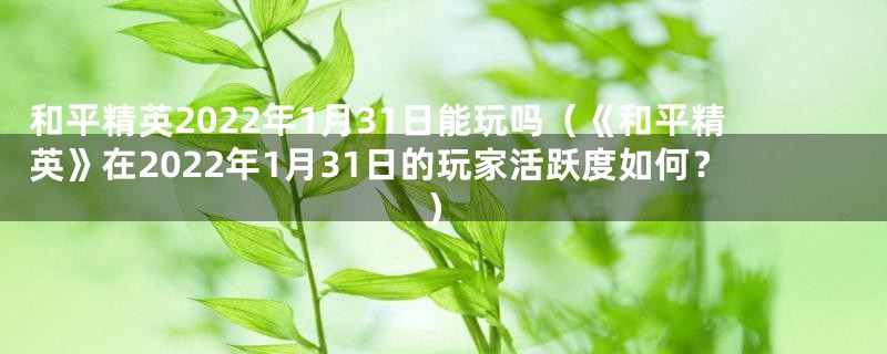 和平精英2022年1月31日能玩吗（《和平精英》在2022年1月31日的玩家活跃度如何？）