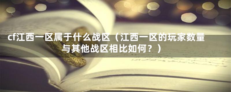 cf江西一区属于什么战区（江西一区的玩家数量与其他战区相比如何？）