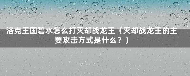 洛克王国碧水怎么打灭却战龙王（灭却战龙王的主要攻击方式是什么？）