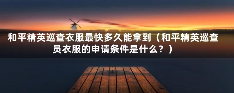 和平精英巡查衣服最快多久能拿到（和平精英巡查员衣服的申请条件是什么？）