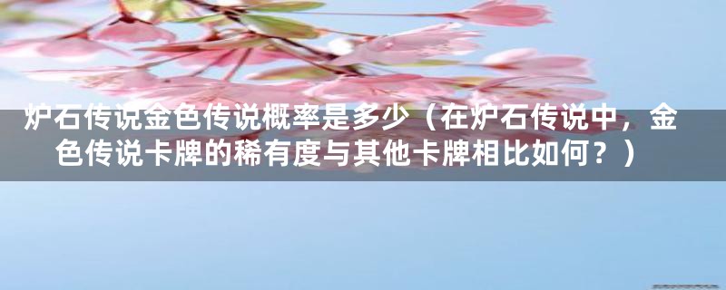 炉石传说金色传说概率是多少（在炉石传说中，金色传说卡牌的稀有度与其他卡牌相比如何？）