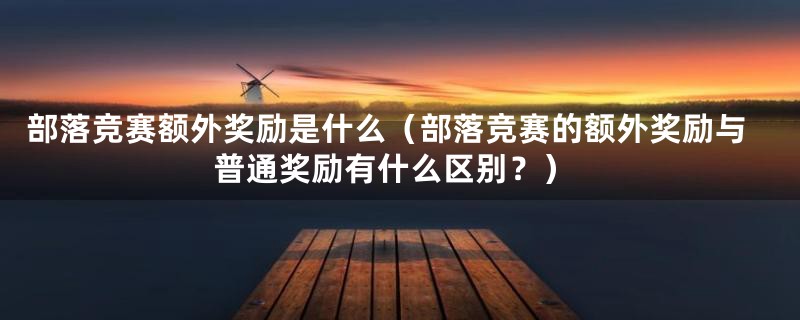 部落竞赛额外奖励是什么（部落竞赛的额外奖励与普通奖励有什么区别？）