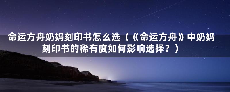 命运方舟奶妈刻印书怎么选（《命运方舟》中奶妈刻印书的稀有度如何影响选择？）