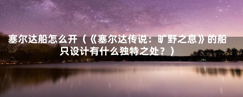 塞尔达船怎么开（《塞尔达传说：旷野之息》的船只设计有什么独特之处？）