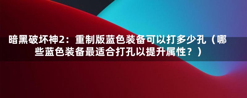 暗黑破坏神2：重制版蓝色装备可以打多少孔（哪些蓝色装备最适合打孔以提升属性？）