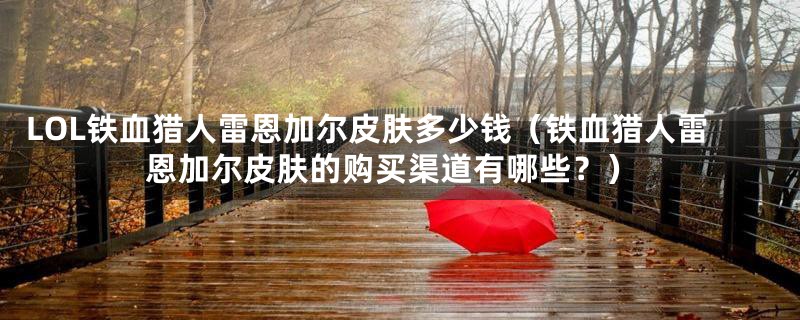 LOL铁血猎人雷恩加尔皮肤多少钱（铁血猎人雷恩加尔皮肤的购买渠道有哪些？）