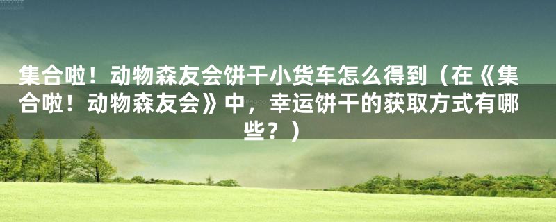 集合啦！动物森友会饼干小货车怎么得到（在《集合啦！动物森友会》中，幸运饼干的获取方式有哪些？）