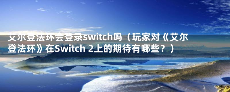 艾尔登法环会登录switch吗（玩家对《艾尔登法环》在Switch 2上的期待有哪些？）