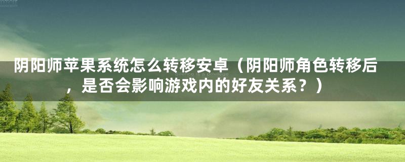 阴阳师苹果系统怎么转移安卓（阴阳师角色转移后，是否会影响游戏内的好友关系？）