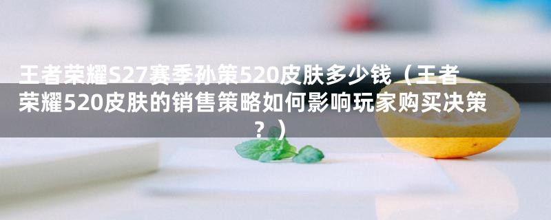 王者荣耀S27赛季孙策520皮肤多少钱（王者荣耀520皮肤的销售策略如何影响玩家购买决策？）