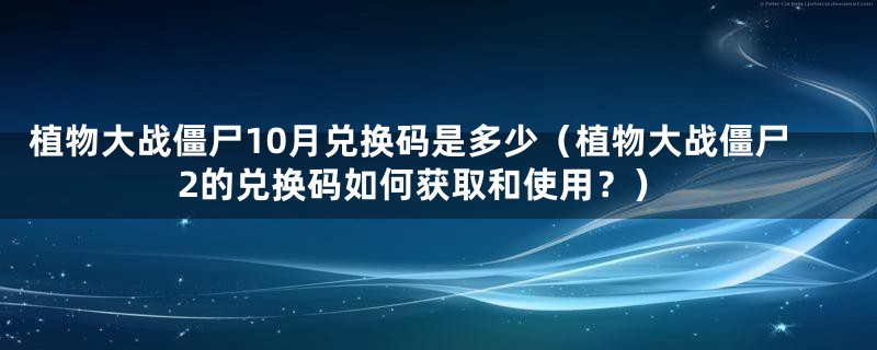植物大战僵尸10月兑换码是多少（植物大战僵尸2的兑换码如何获取和使用？）