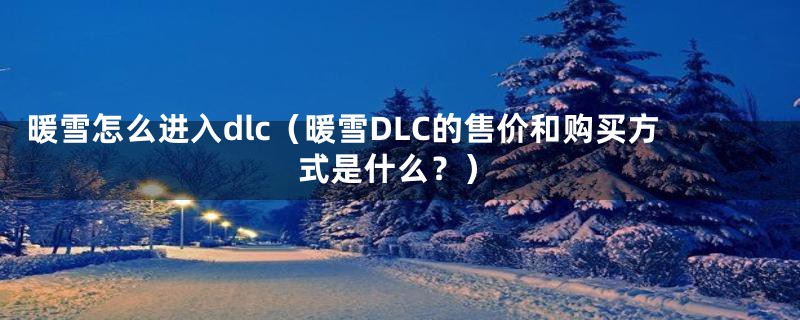 暖雪怎么进入dlc（暖雪DLC的售价和购买方式是什么？）