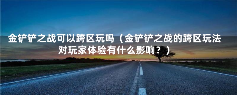 金铲铲之战可以跨区玩吗（金铲铲之战的跨区玩法对玩家体验有什么影响？）