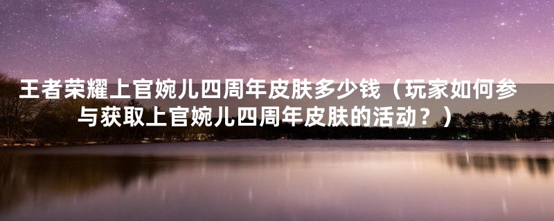 王者荣耀上官婉儿四周年皮肤多少钱（玩家如何参与获取上官婉儿四周年皮肤的活动？）