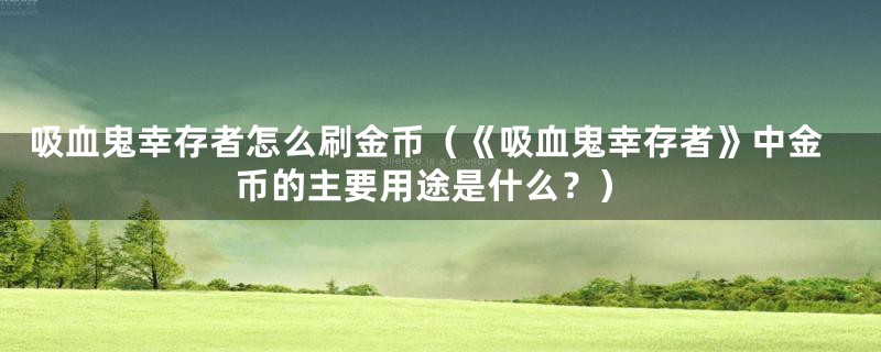 吸血鬼幸存者怎么刷金币（《吸血鬼幸存者》中金币的主要用途是什么？）