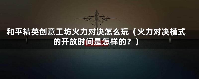 和平精英创意工坊火力对决怎么玩（火力对决模式的开放时间是怎样的？）