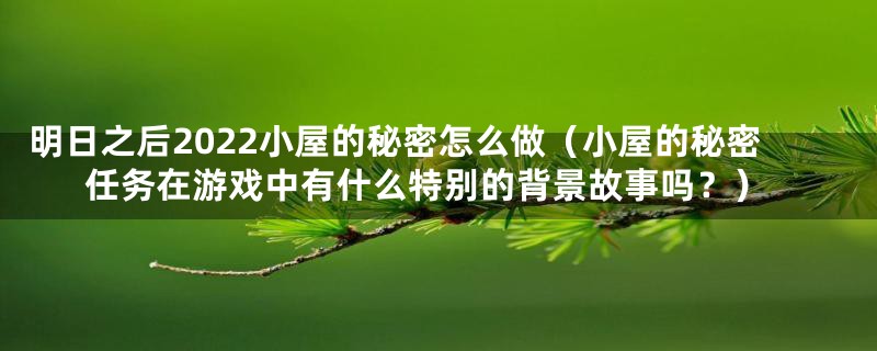 明日之后2022小屋的秘密怎么做（小屋的秘密任务在游戏中有什么特别的背景故事吗？）