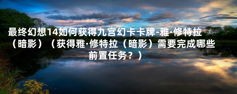 最终幻想14如何获得九宫幻卡卡牌-雅·修特拉（暗影）（获得雅·修特拉（暗影）需要完成哪些前置任务？）