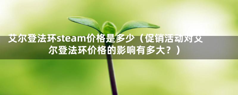 艾尔登法环steam价格是多少（促销活动对艾尔登法环价格的影响有多大？）