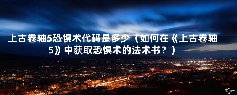 上古卷轴5恐惧术代码是多少（如何在《上古卷轴5》中获取恐惧术的法术书？）