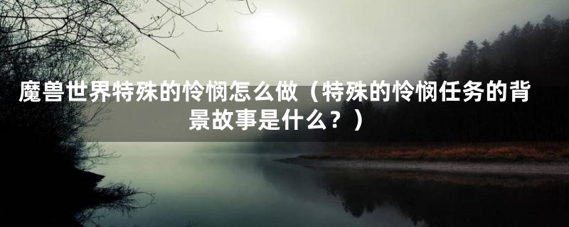 魔兽世界特殊的怜悯怎么做（特殊的怜悯任务的背景故事是什么？）