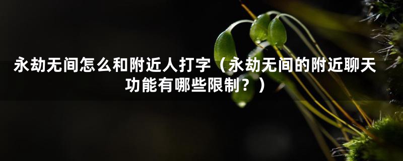 永劫无间怎么和附近人打字（永劫无间的附近聊天功能有哪些限制？）