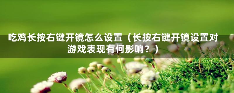 吃鸡长按右键开镜怎么设置（长按右键开镜设置对游戏表现有何影响？）