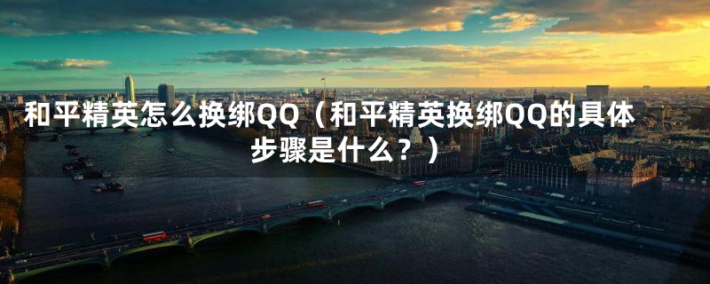 和平精英怎么换绑QQ（和平精英换绑QQ的具体步骤是什么？）