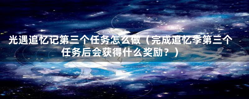 光遇追忆记第三个任务怎么做（完成追忆季第三个任务后会获得什么奖励？）