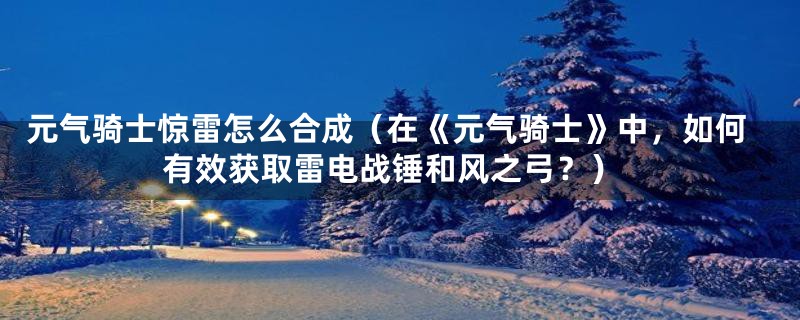 元气骑士惊雷怎么合成（在《元气骑士》中，如何有效获取雷电战锤和风之弓？）