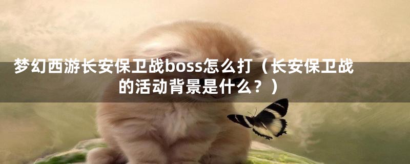 梦幻西游长安保卫战boss怎么打（长安保卫战的活动背景是什么？）