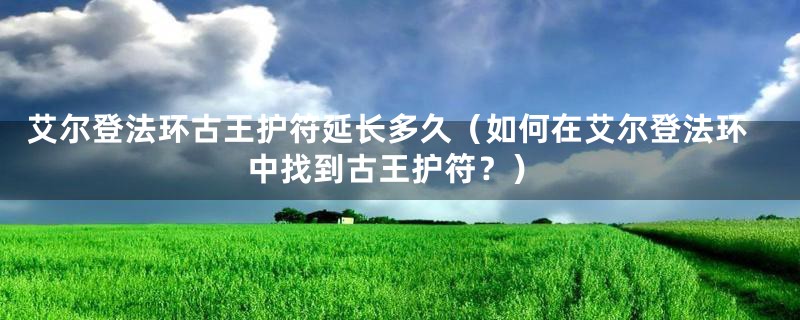 艾尔登法环古王护符延长多久（如何在艾尔登法环中找到古王护符？）