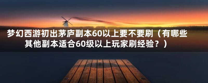 梦幻西游初出茅庐副本60以上要不要刷（有哪些其他副本适合60级以上玩家刷经验？）