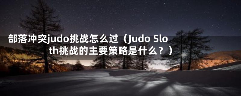 部落冲突judo挑战怎么过（Judo Sloth挑战的主要策略是什么？）