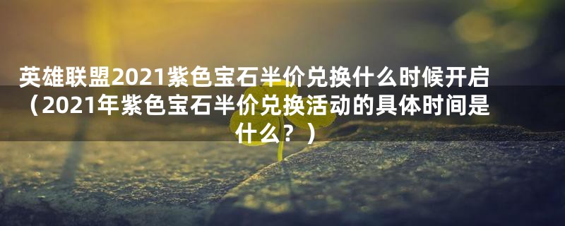 英雄联盟2021紫色宝石半价兑换什么时候开启（2021年紫色宝石半价兑换活动的具体时间是什么？）