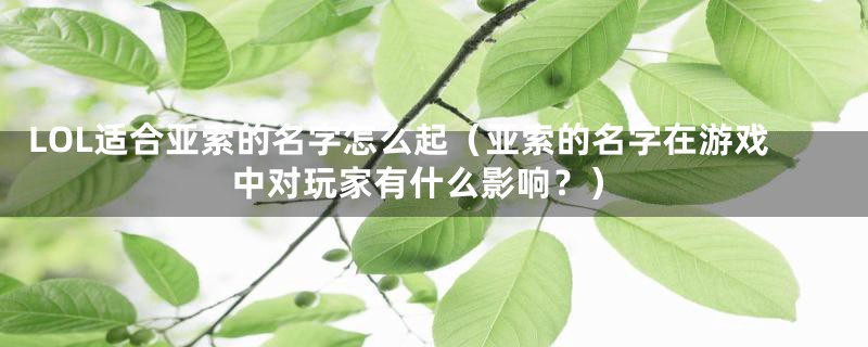 LOL适合亚索的名字怎么起（亚索的名字在游戏中对玩家有什么影响？）