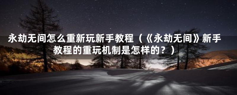 永劫无间怎么重新玩新手教程（《永劫无间》新手教程的重玩机制是怎样的？）