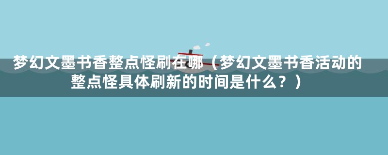 梦幻文墨书香整点怪刷在哪（梦幻文墨书香活动的整点怪具体刷新的时间是什么？）