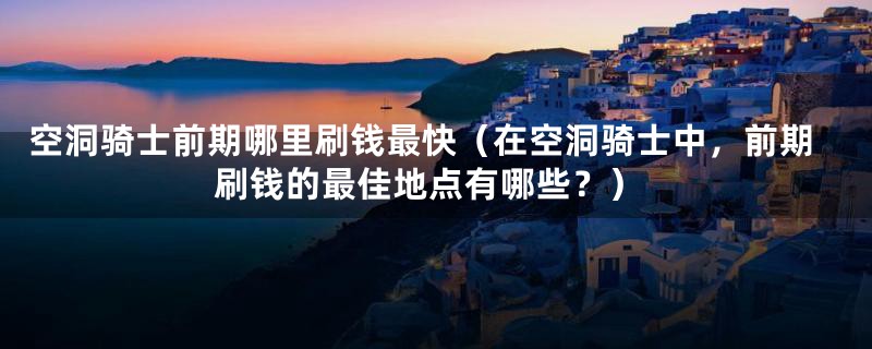 空洞骑士前期哪里刷钱最快（在空洞骑士中，前期刷钱的最佳地点有哪些？）