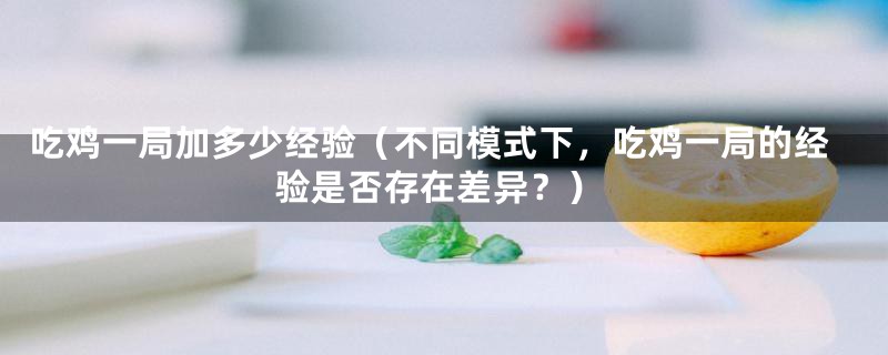 吃鸡一局加多少经验（不同模式下，吃鸡一局的经验是否存在差异？）